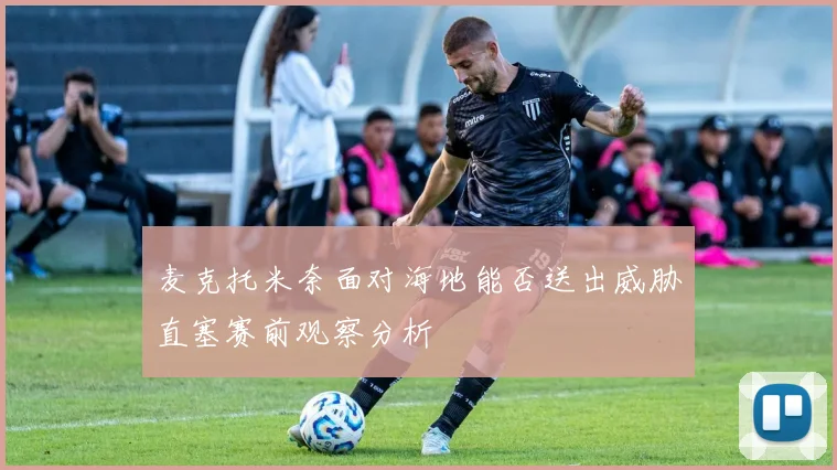 麦克托米奈面对海地能否送出威胁直塞赛前观察分析