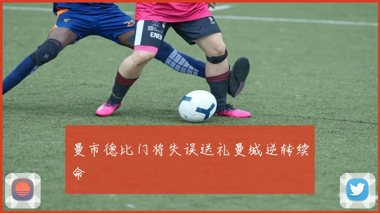 曼市德比门将失误送礼曼城逆转续命
