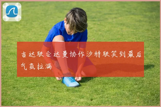 吉达联合达曼协作沙特联笑到最后气氛拉满