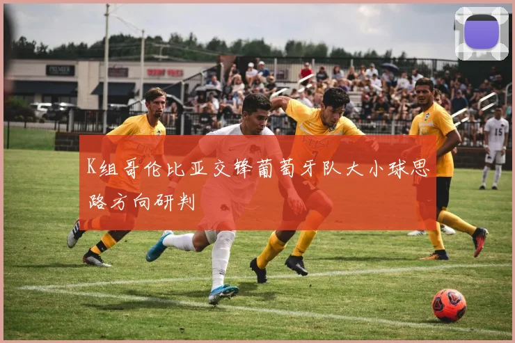 K组哥伦比亚交锋葡萄牙队大小球思路方向研判