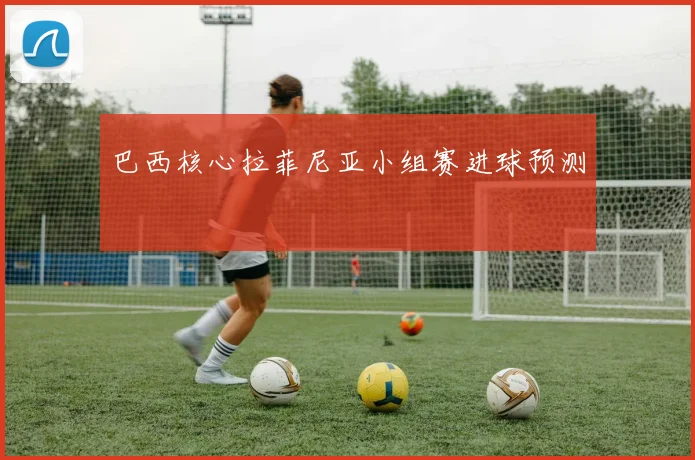 巴西核心拉菲尼亚小组赛进球预测