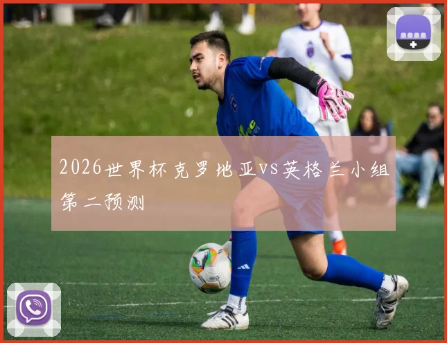 2026世界杯克罗地亚vs英格兰小组第二预测