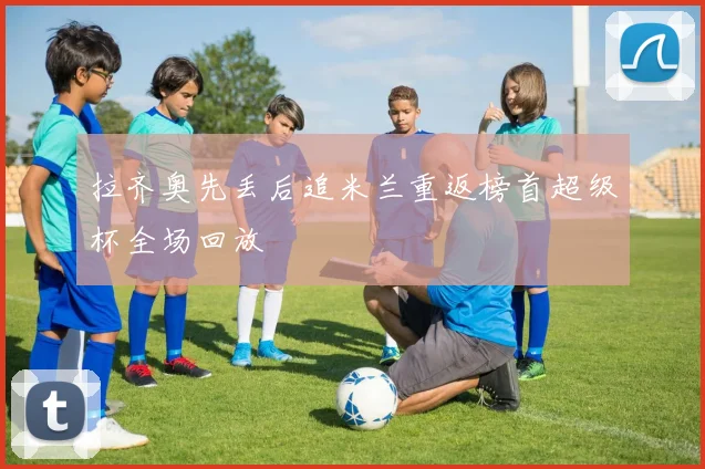 拉齐奥先丢后追米兰重返榜首超级杯全场回放