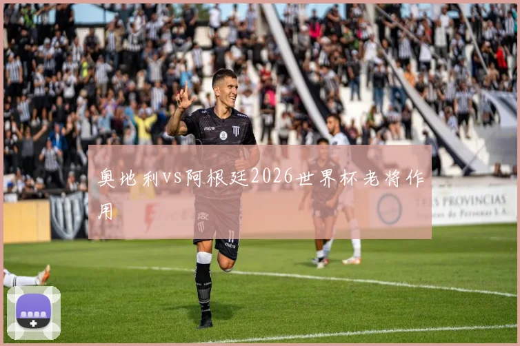 奥地利vs阿根廷2026世界杯老将作用