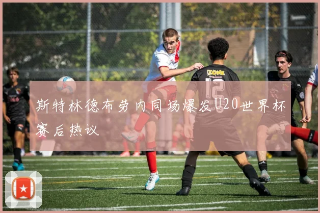 斯特林德布劳内同场爆发U20世界杯赛后热议