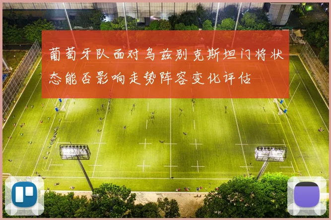 葡萄牙队面对乌兹别克斯坦门将状态能否影响走势阵容变化评估
