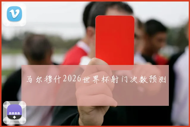 马尔穆什2026世界杯射门次数预测