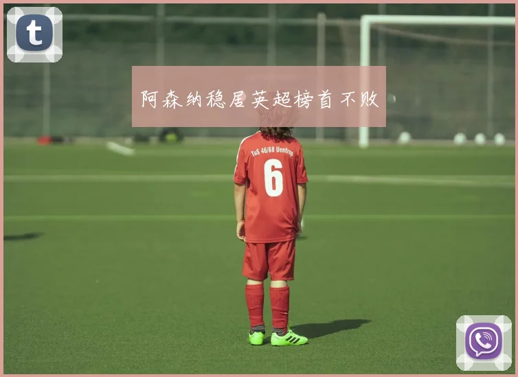 阿森纳稳居英超榜首不败