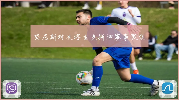 突尼斯对决塔吉克斯坦赛事聚焦