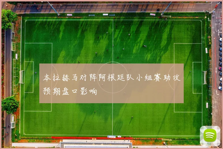 本拉赫马对阵阿根廷队小组赛助攻预期盘口影响