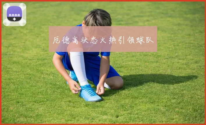 厄德高状态火热引领球队