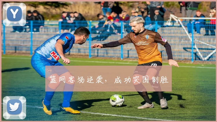 篮网客场逆袭，成功突围制胜