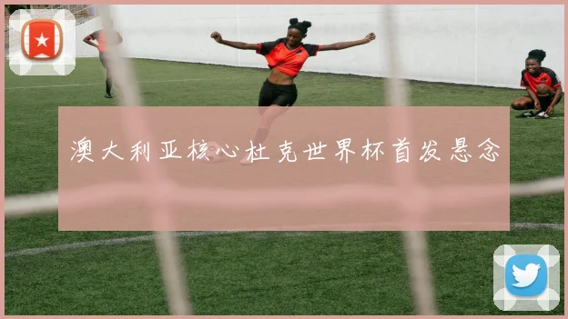 澳大利亚核心杜克世界杯首发悬念