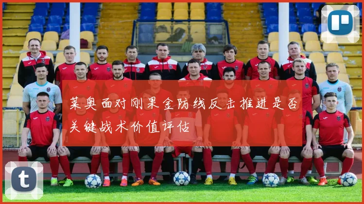 莱奥面对刚果金防线反击推进是否关键战术价值评估