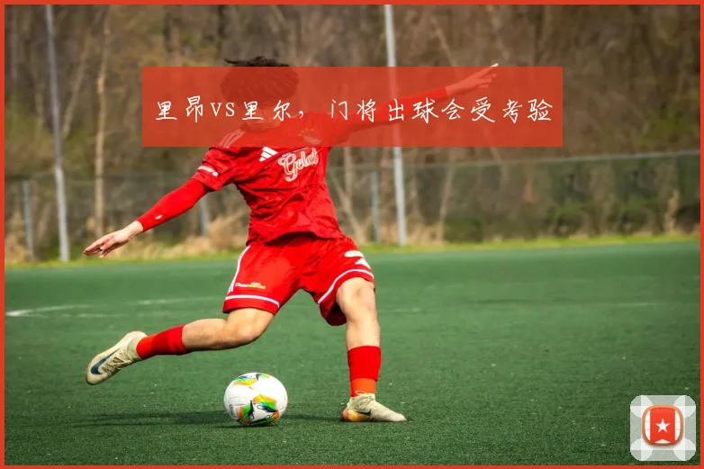 里昂vs里尔，门将出球会受考验