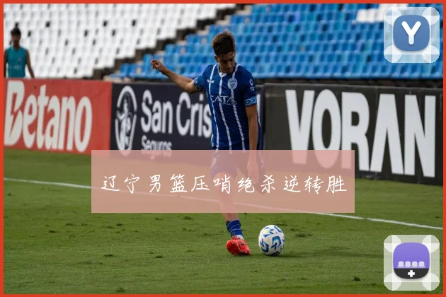 辽宁男篮压哨绝杀逆转胜