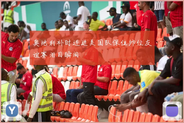 奥地利补时连进美国队保住帅位友谊赛泪目瞬间
