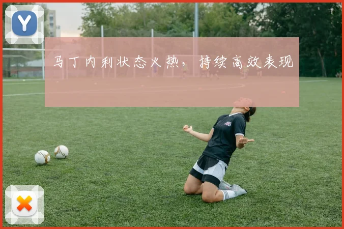 马丁内利状态火热，持续高效表现