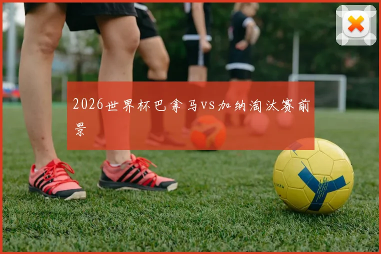 2026世界杯巴拿马vs加纳淘汰赛前景