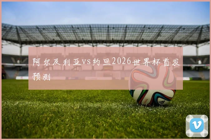 阿尔及利亚vs约旦2026世界杯首发预测