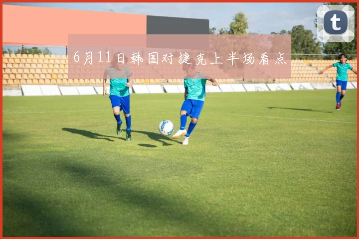 6月11日韩国对捷克上半场看点