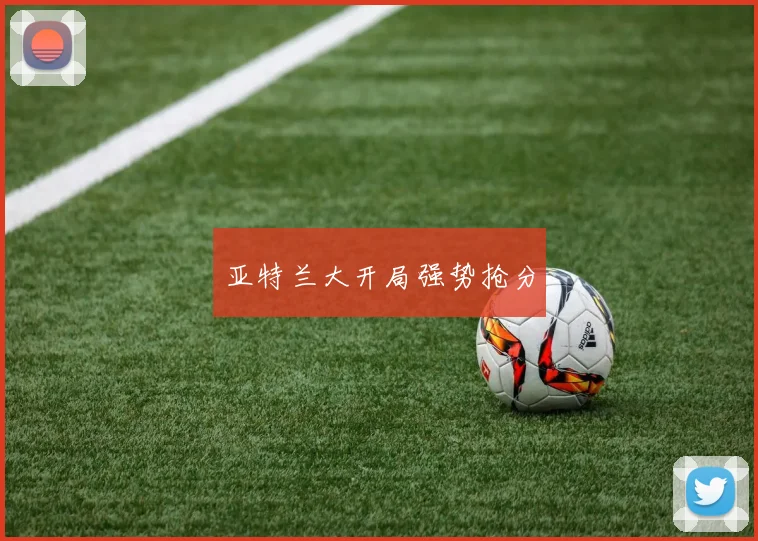 亚特兰大开局强势抢分