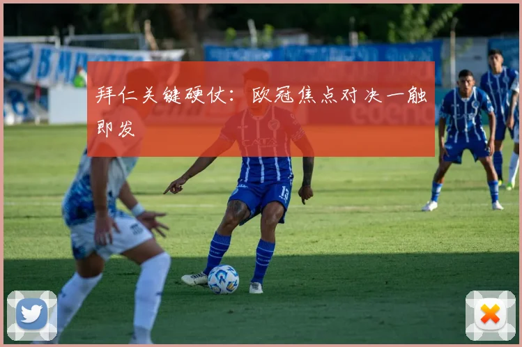 拜仁关键硬仗：欧冠焦点对决一触即发