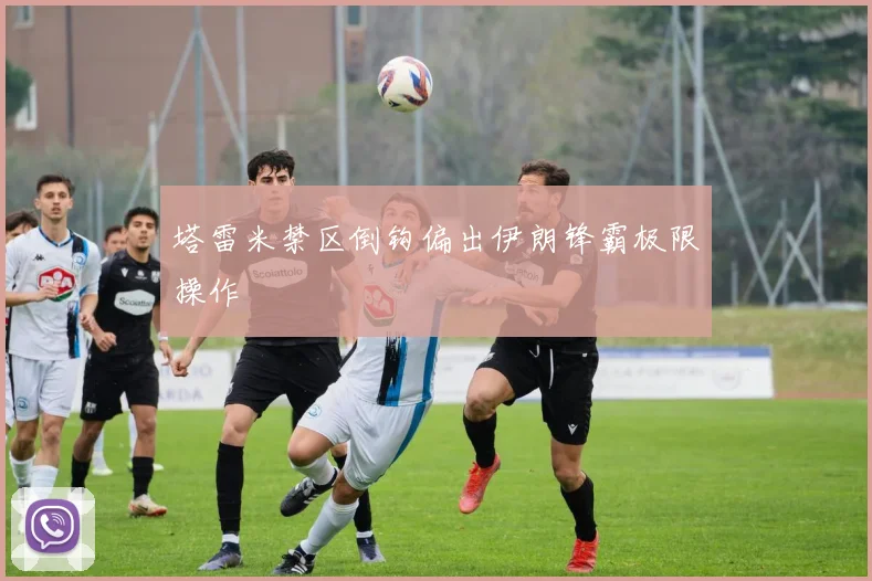 塔雷米禁区倒钩偏出伊朗锋霸极限操作