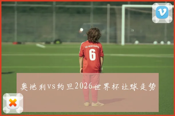 奥地利vs约旦2026世界杯让球走势