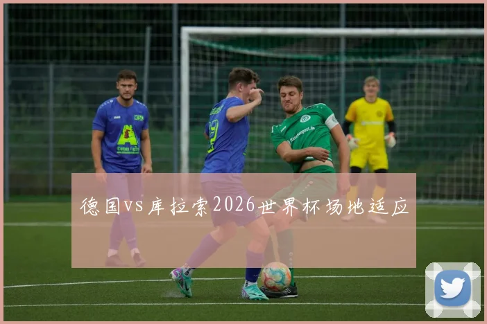 德国vs库拉索2026世界杯场地适应