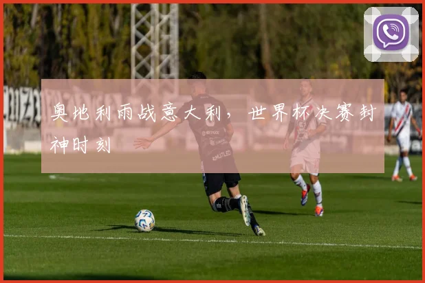 奥地利雨战意大利，世界杯决赛封神时刻