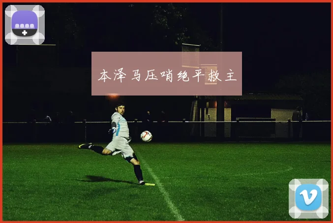 本泽马压哨绝平救主