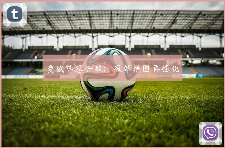曼城阵容升级：冠军拼图再强化