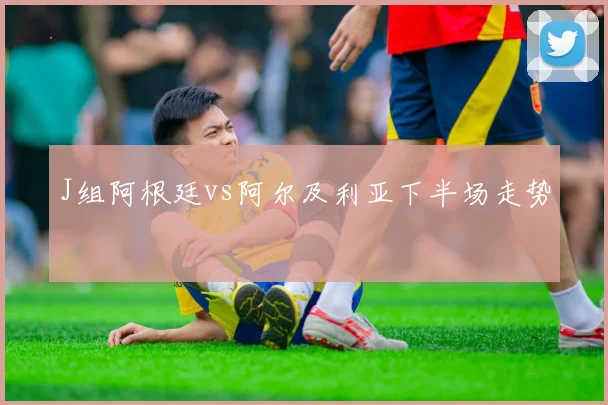 J组阿根廷vs阿尔及利亚下半场走势