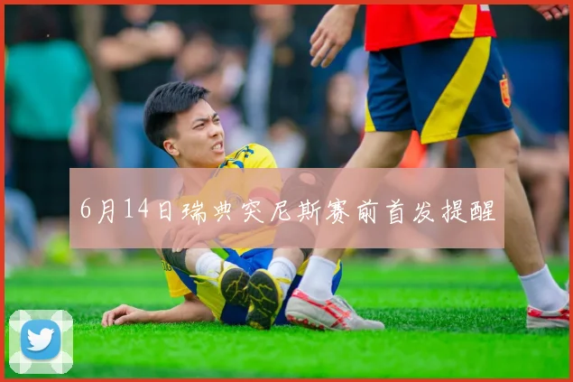 6月14日瑞典突尼斯赛前首发提醒