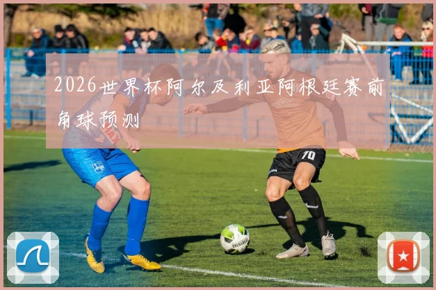 2026世界杯阿尔及利亚阿根廷赛前角球预测