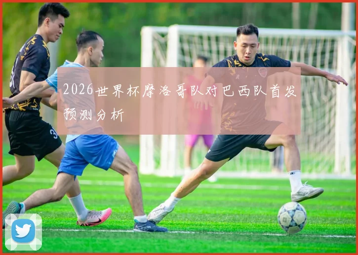 2026世界杯摩洛哥队对巴西队首发预测分析