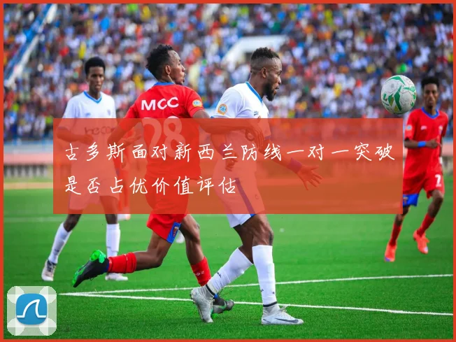 古多斯面对新西兰防线一对一突破是否占优价值评估