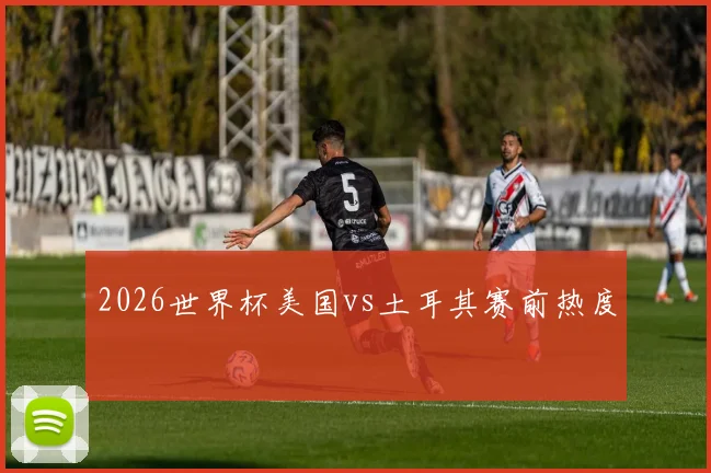 2026世界杯美国vs土耳其赛前热度