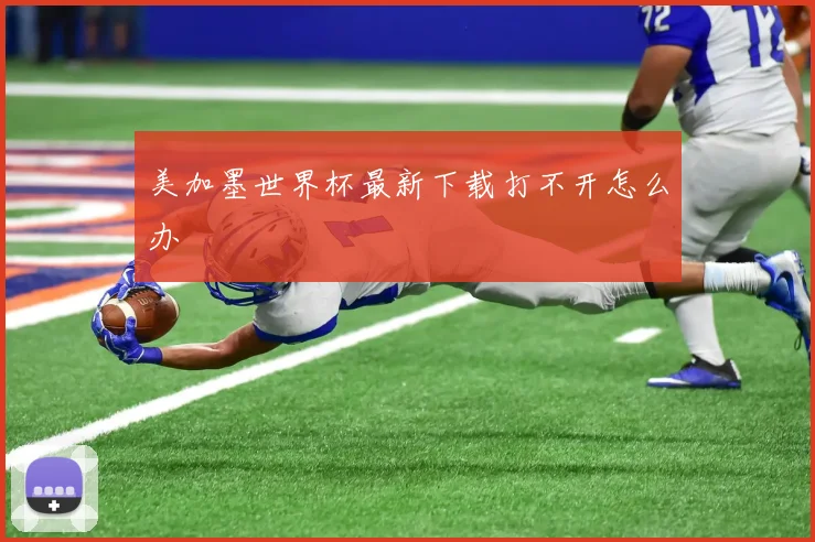 美加墨世界杯最新下载打不开怎么办