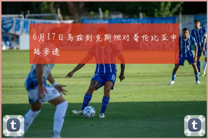 6月17日乌兹别克斯坦对哥伦比亚中路渗透