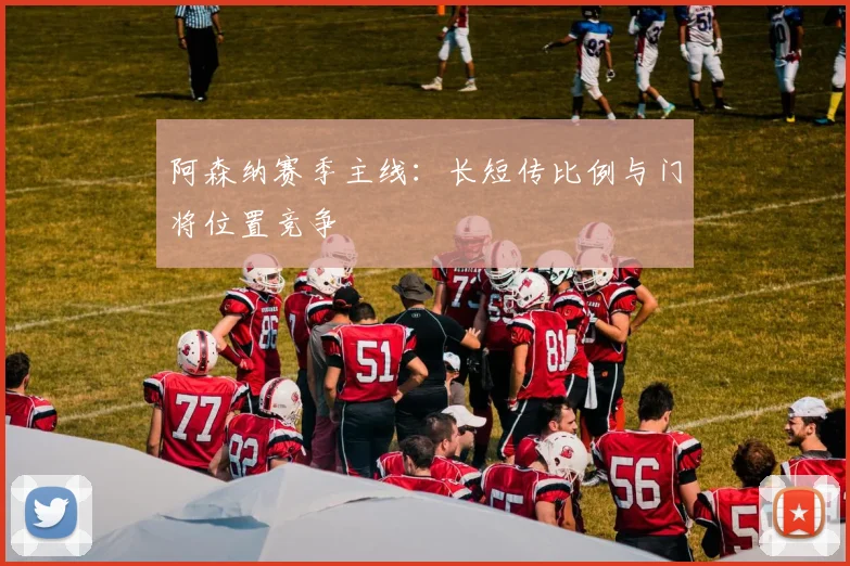 阿森纳赛季主线：长短传比例与门将位置竞争
