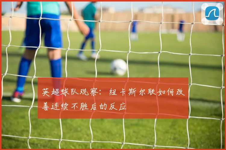 英超球队观察：纽卡斯尔联如何改善连续不胜后的反应