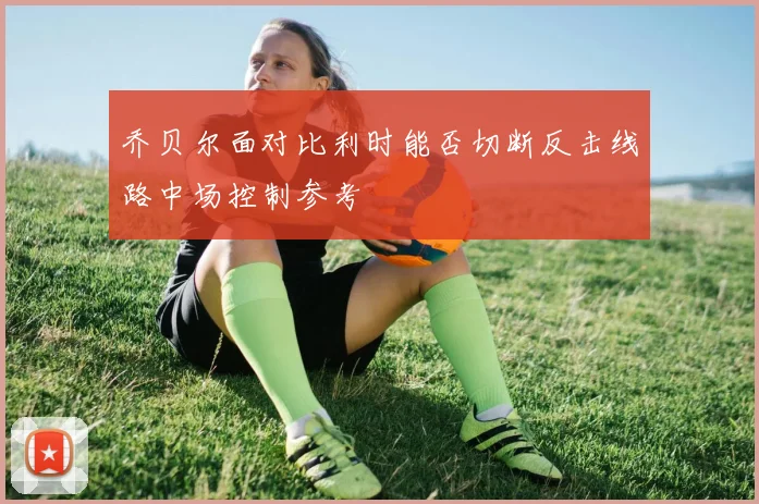 乔贝尔面对比利时能否切断反击线路中场控制参考