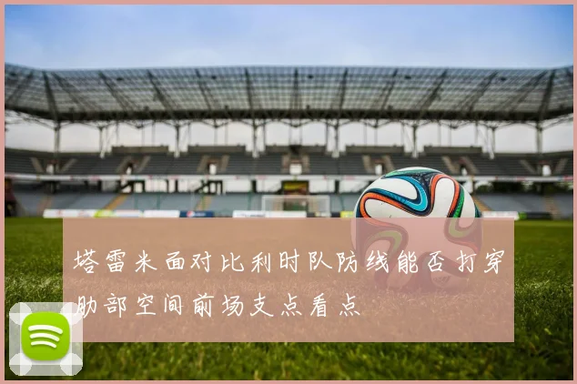 塔雷米面对比利时队防线能否打穿肋部空间前场支点看点