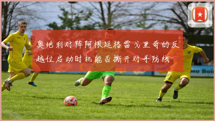 奥地利对阵阿根廷格雷戈里奇的反越位启动时机能否撕开对手防线