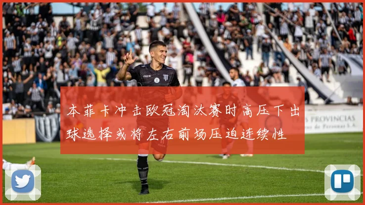 本菲卡冲击欧冠淘汰赛时高压下出球选择或将左右前场压迫连续性