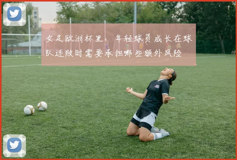 女足欧洲杯里，年轻球员成长在球队连败时需要承担哪些额外风险