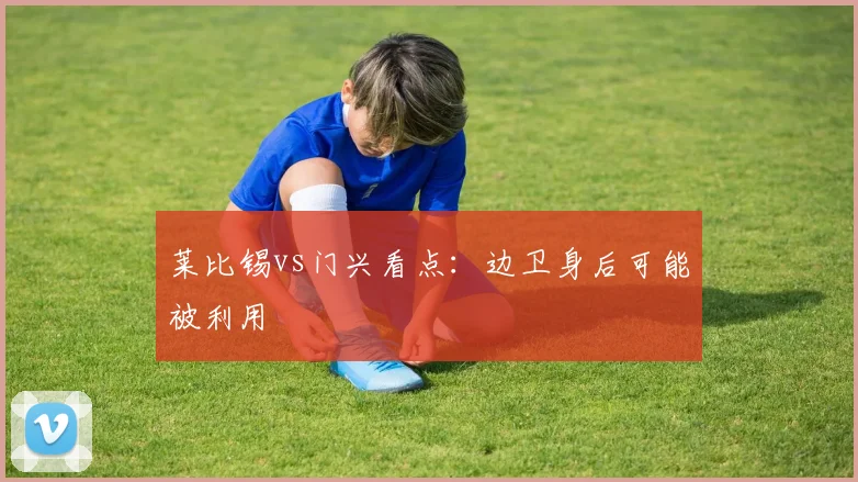 莱比锡vs门兴看点:边卫身后可能被利用