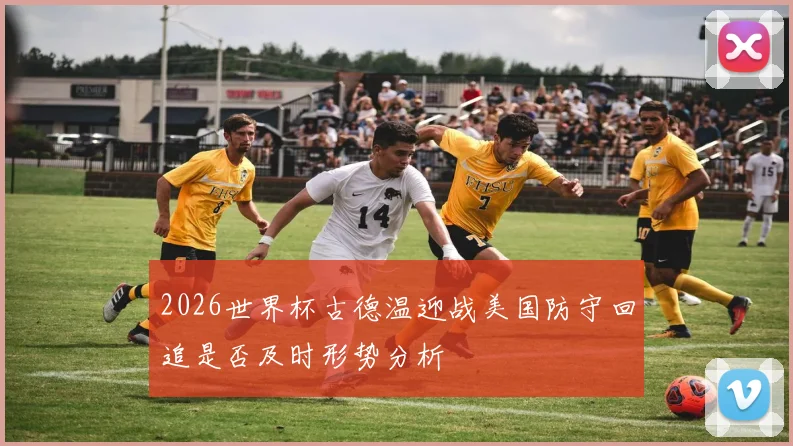 2026世界杯古德温迎战美国防守回追是否及时形势分析